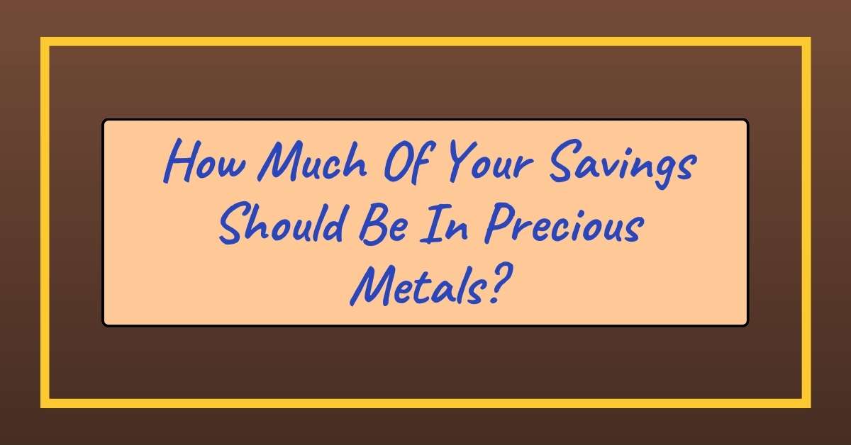 How Much Of Your Savings Should Be In Precious Metals?